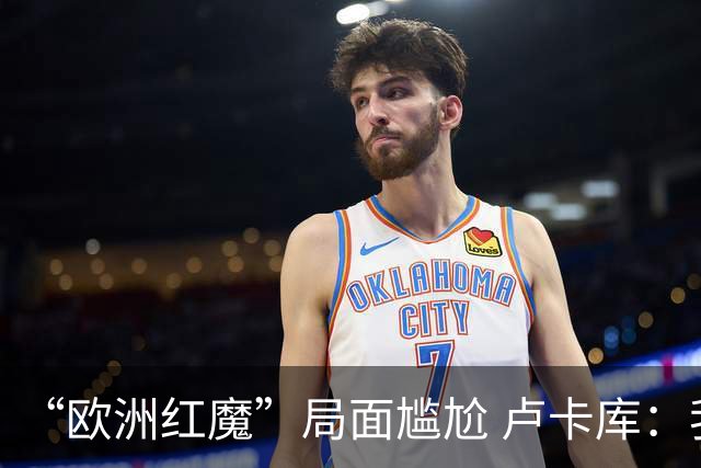 “欧洲红魔”局面尴尬 卢卡库：我们不想现在回家