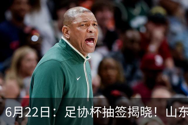 6月22日：足协杯抽签揭晓！山东泰山能否靠“神签”避开海港申花，逆袭卫冕？